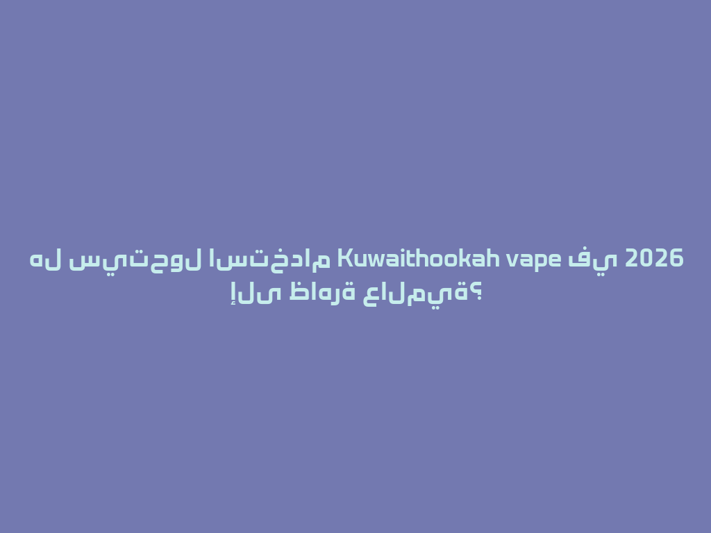 هل سيتحول استخدام Kuwaithookah vape في 2026 إلى ظاهرة عالمية؟ 一