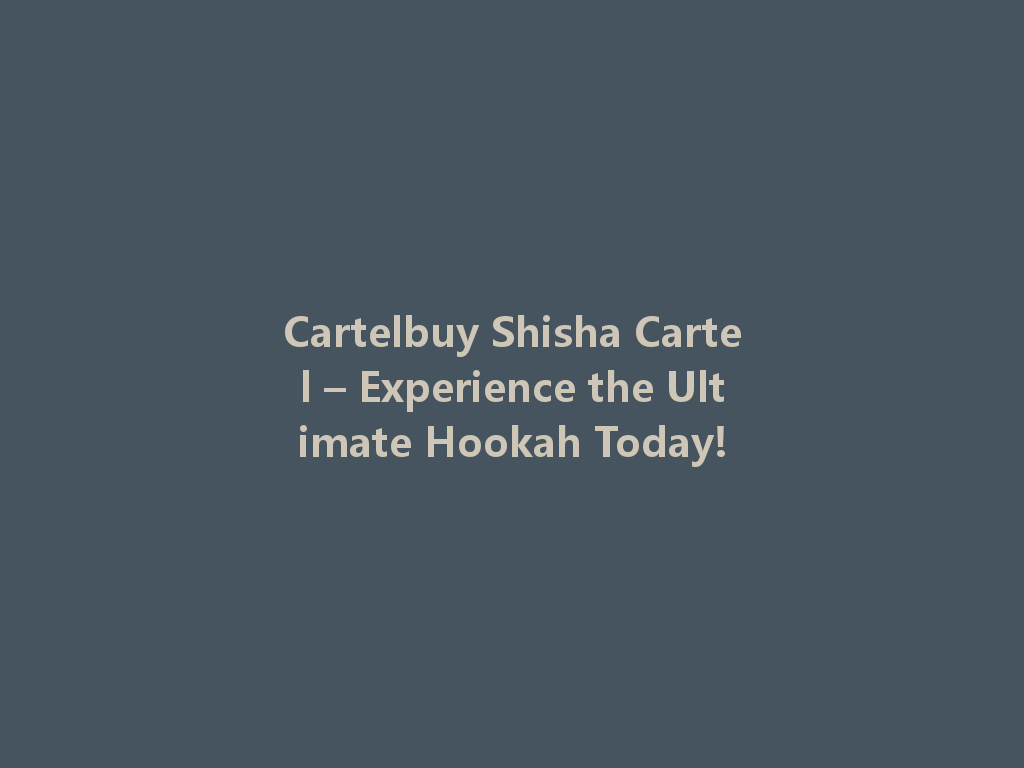 Cartelbuy Shisha Cartel – Experience the Ultimate Hookah Today! 一