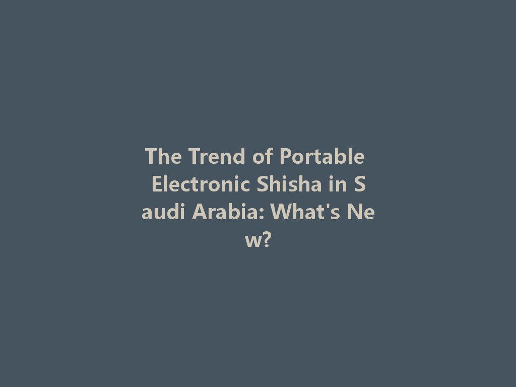 The Trend of Portable Electronic Shisha in Saudi Arabia: What's New? 一