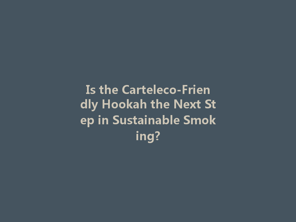 Is the Carteleco-Friendly Hookah the Next Step in Sustainable Smoking? 一