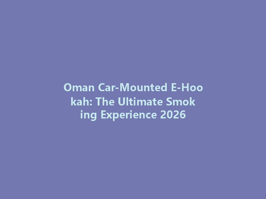 Oman Car-Mounted E-Hookah: The Ultimate Smoking Experience 2026 一