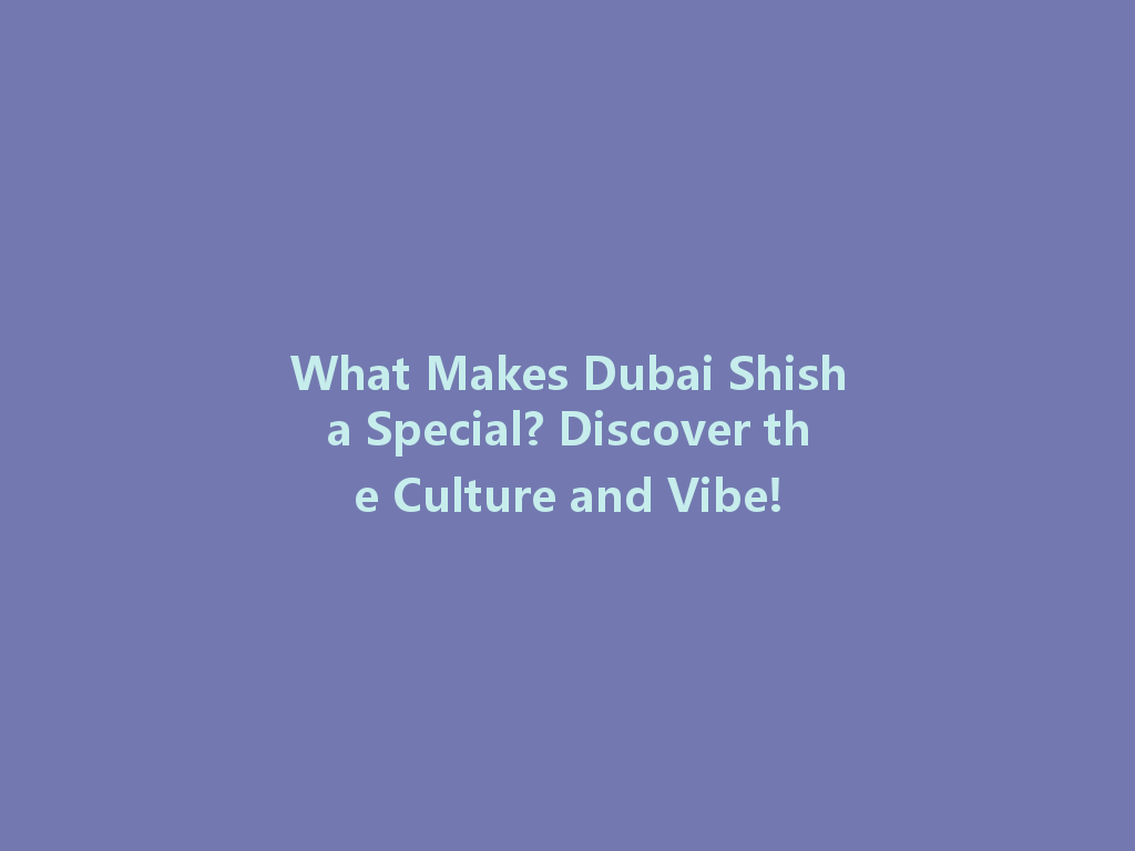 What Makes Dubai Shisha Special? Discover the Culture and Vibe! 一