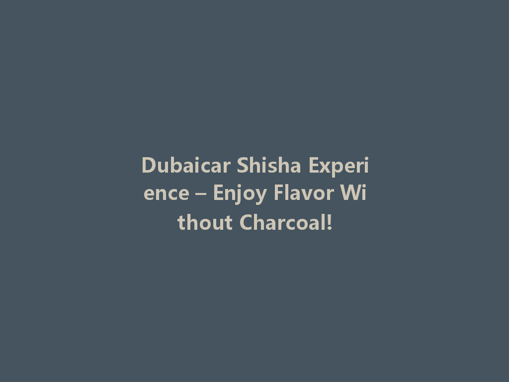 Dubaicar Shisha Experience – Enjoy Flavor Without Charcoal! 一