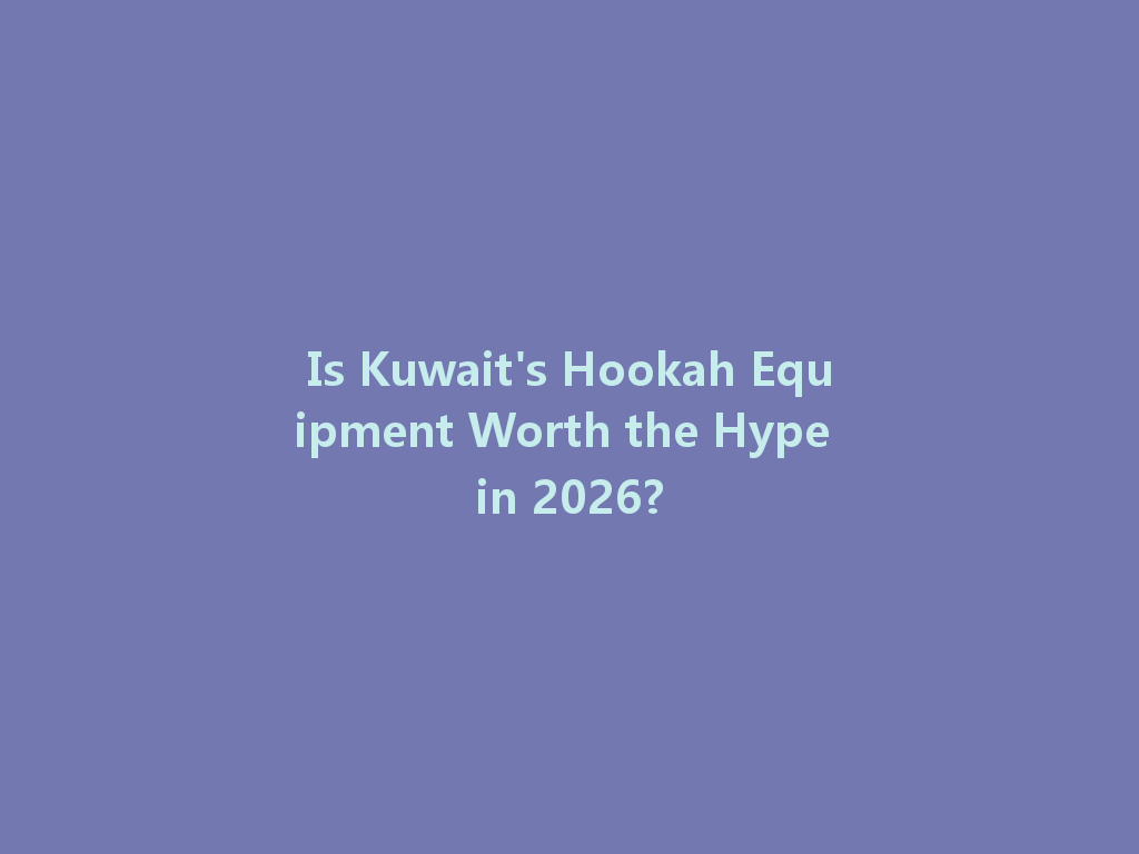 Is Kuwait's Hookah Equipment Worth the Hype in 2026? 一