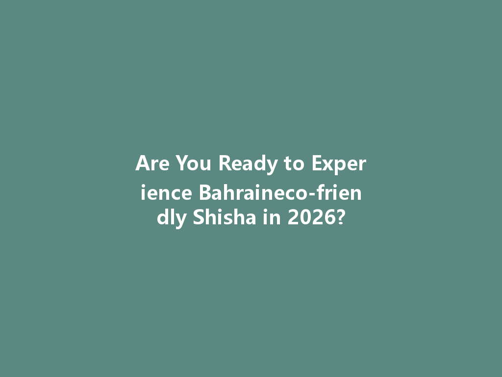 Are You Ready to Experience Bahraineco-friendly Shisha in 2026? 一