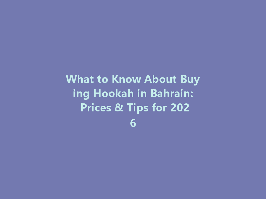 What to Know About Buying Hookah in Bahrain: Prices & Tips for 2026 一
