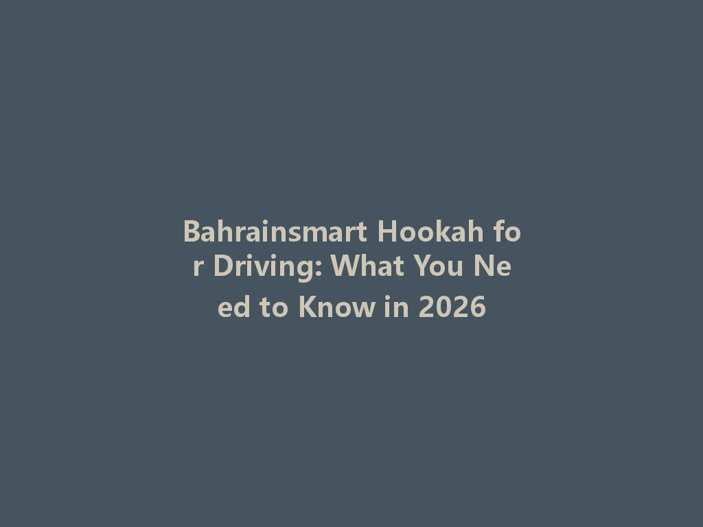 Bahrainsmart Hookah for Driving: What You Need to Know in 2026 一