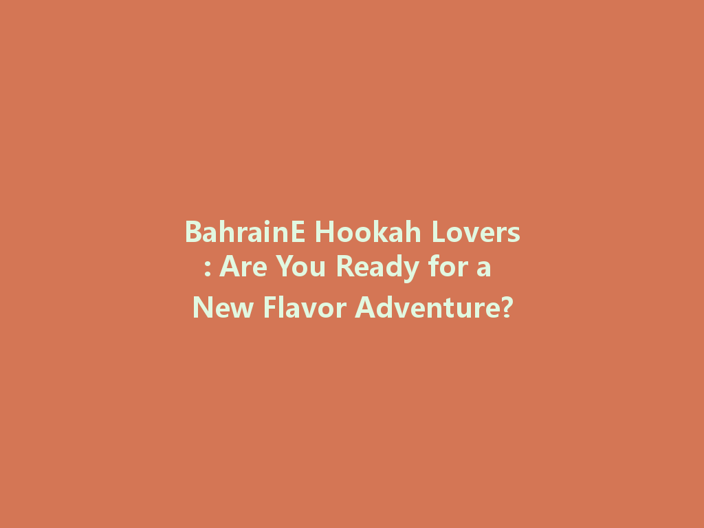 BahrainE Hookah Lovers: Are You Ready for a New Flavor Adventure? 一