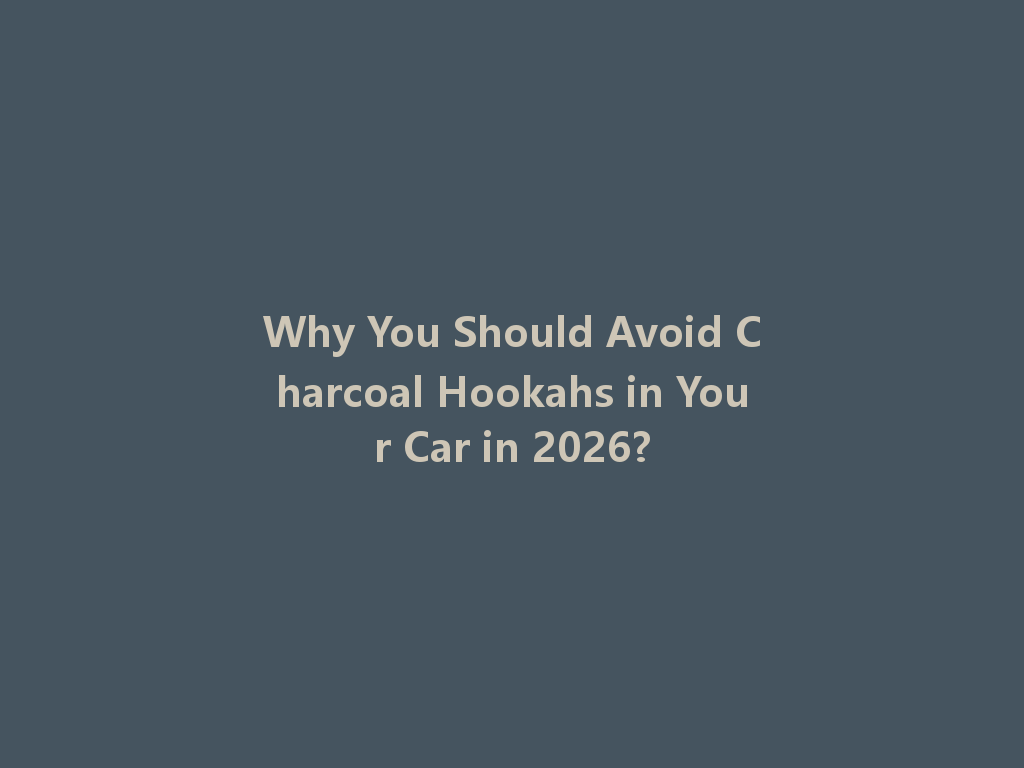 Why You Should Avoid Charcoal Hookahs in Your Car in 2026? 一