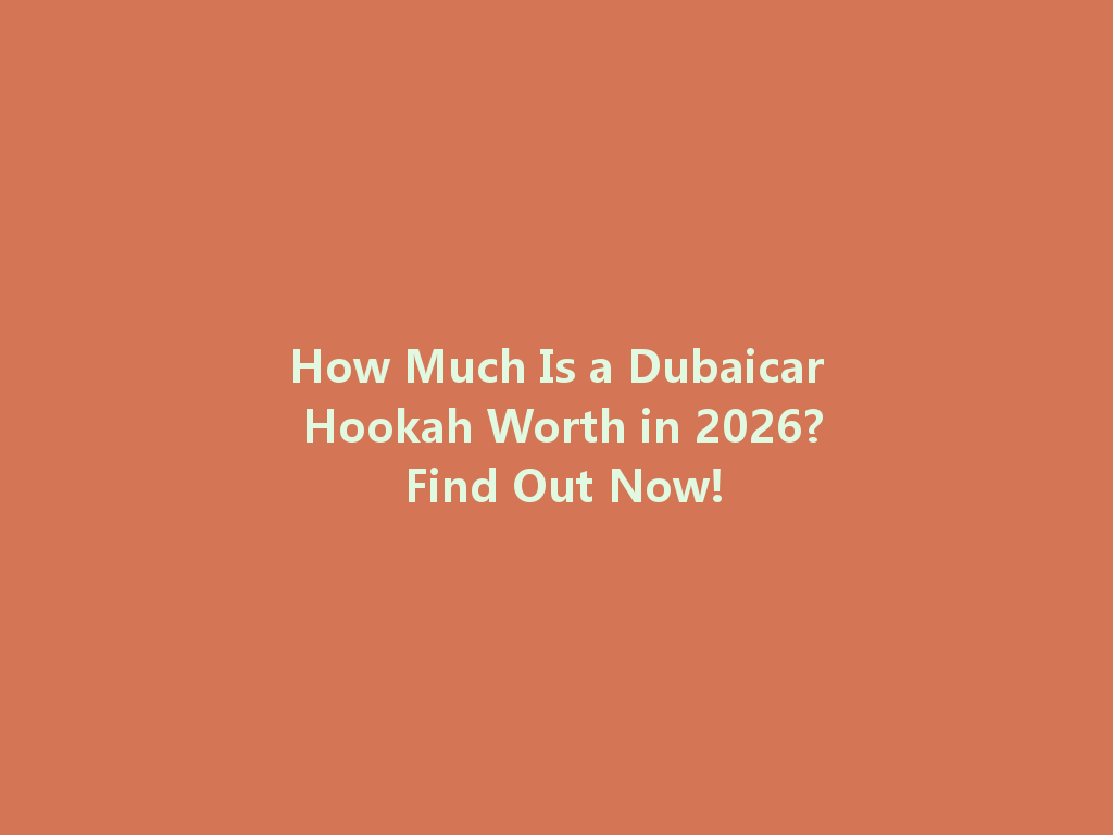 How Much Is a Dubaicar Hookah Worth in 2026? Find Out Now! 一
