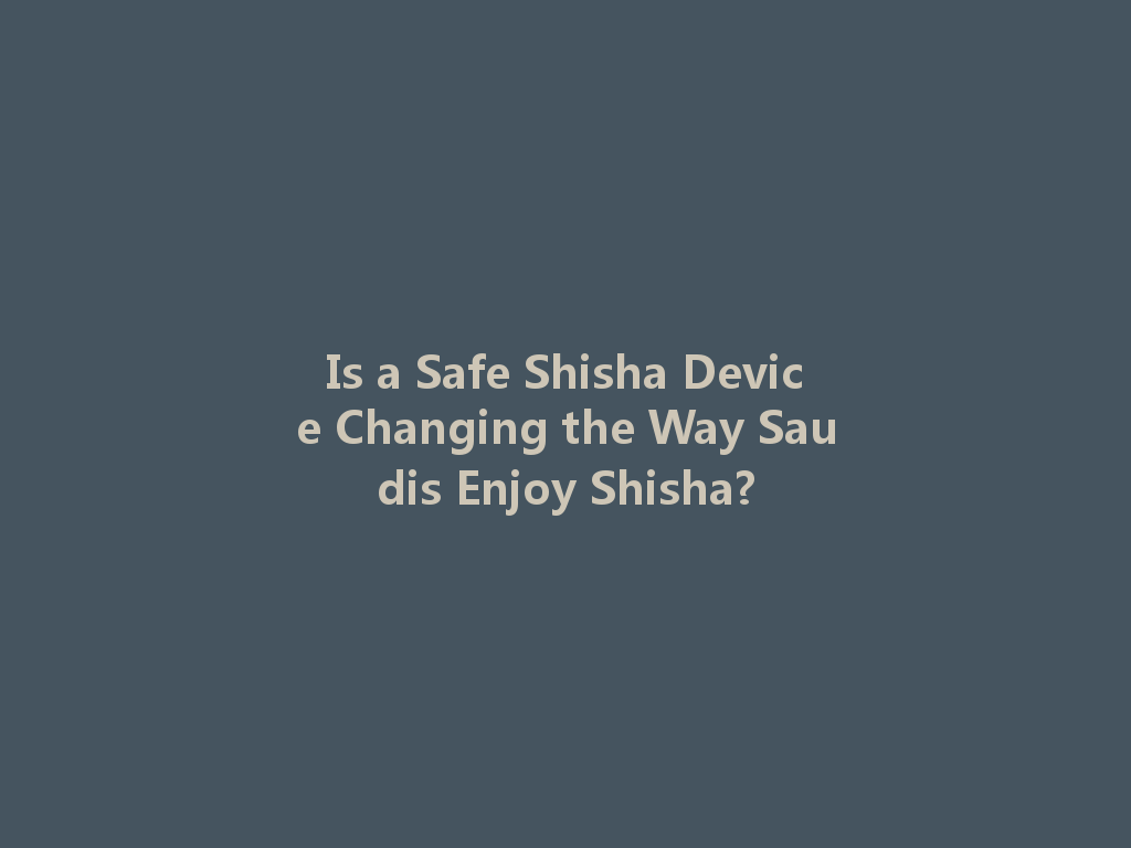 Is a Safe Shisha Device Changing the Way Saudis Enjoy Shisha? 一