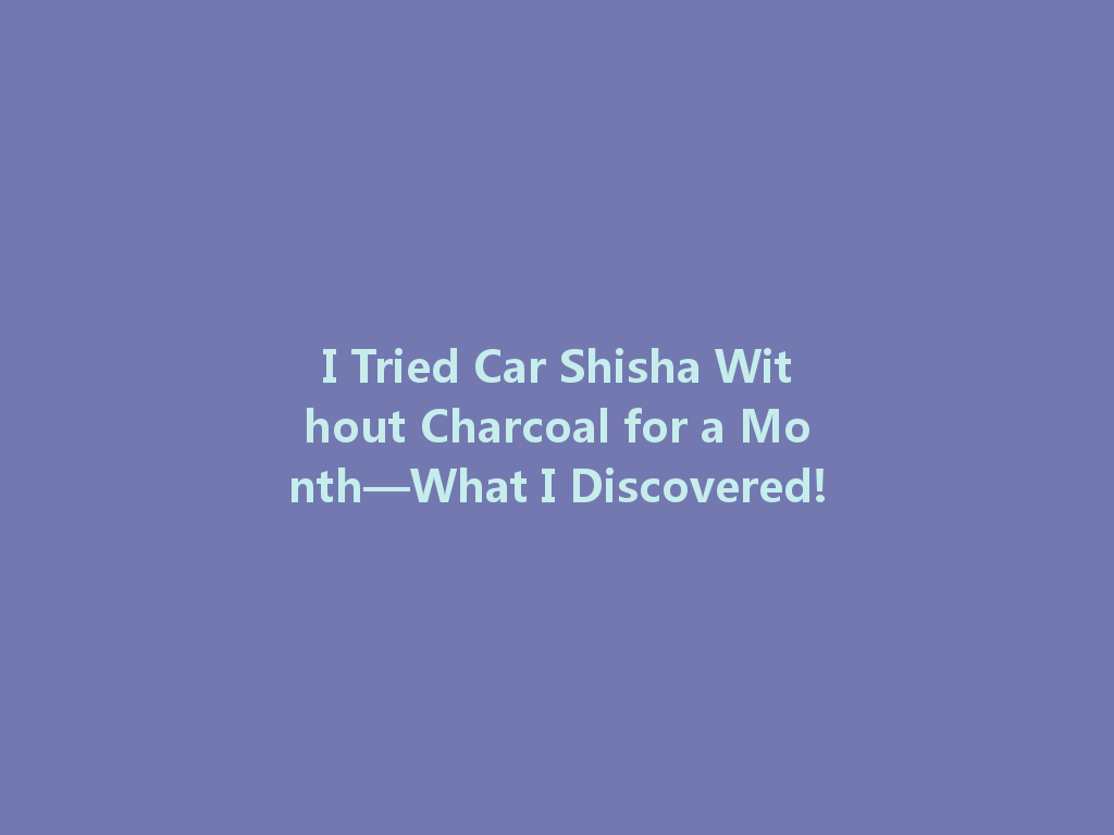 I Tried Car Shisha Without Charcoal for a Month—What I Discovered! 一