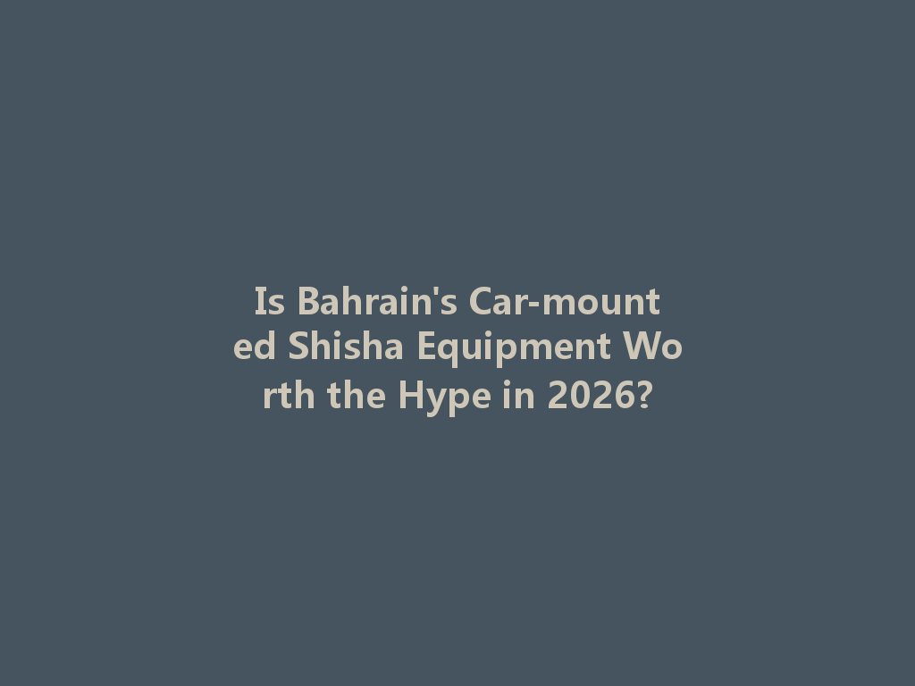 Is Bahrain's Car-mounted Shisha Equipment Worth the Hype in 2026? 一