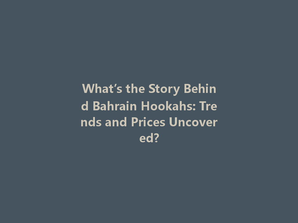 What’s the Story Behind Bahrain Hookahs: Trends and Prices Uncovered? 一