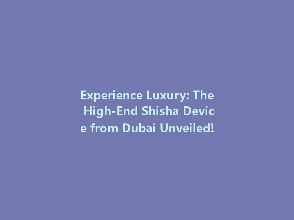 Experience Luxury: The High-End Shisha Device from Dubai Unveiled! 一