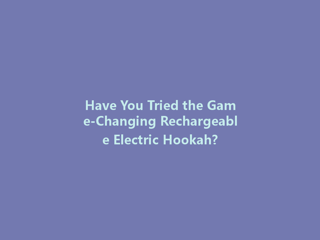 Have You Tried the Game-Changing Rechargeable Electric Hookah? 一