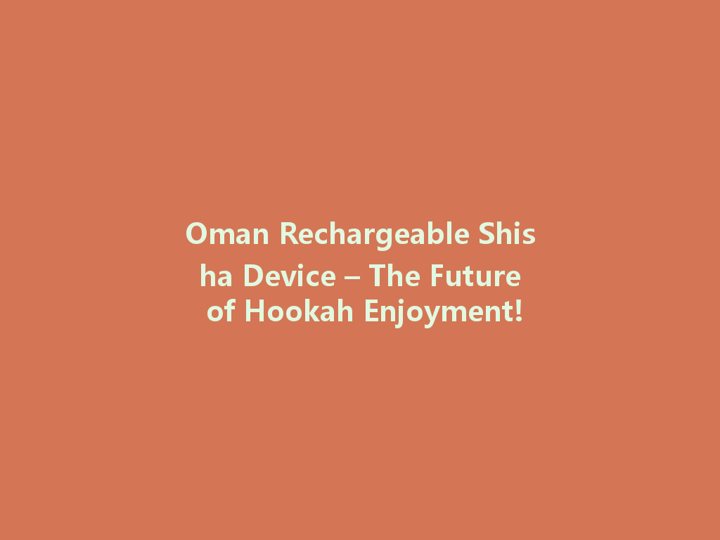 Oman Rechargeable Shisha Device – The Future of Hookah Enjoyment! 一