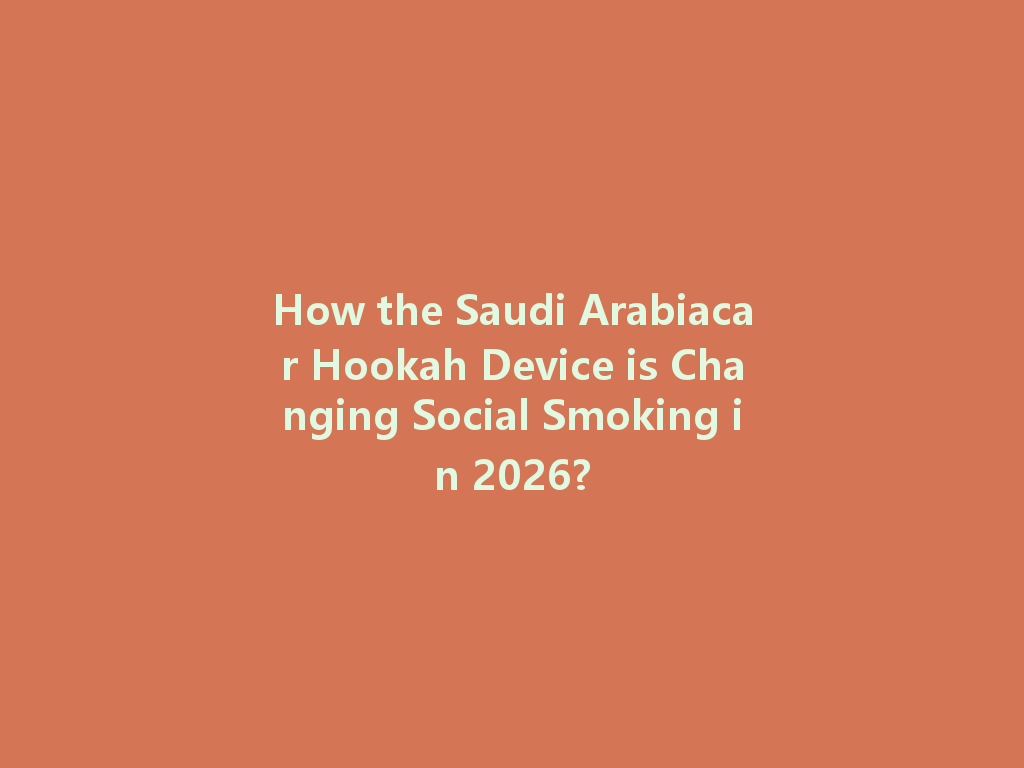 How the Saudi Arabiacar Hookah Device is Changing Social Smoking in 2026? 一