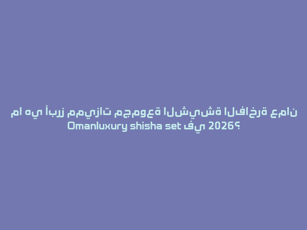 ما هي أبرز مميزات مجموعة الشيشة الفاخرة عمان Omanluxury shisha set في 2026؟ 一