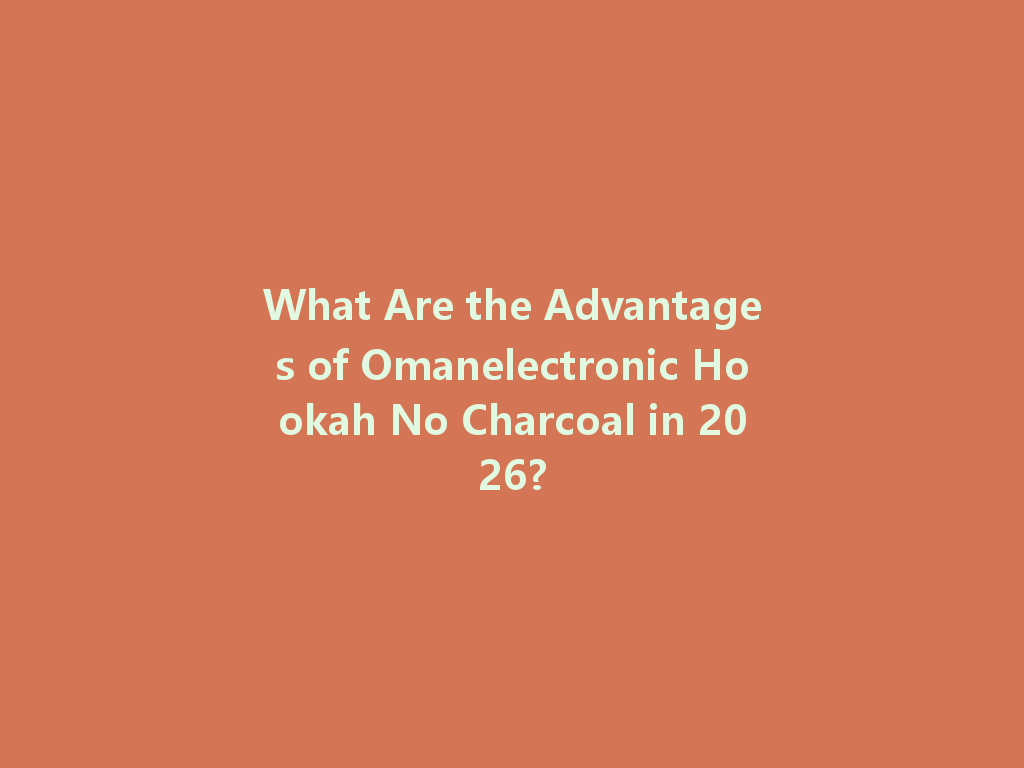 What Are the Advantages of Omanelectronic Hookah No Charcoal in 2026? 一