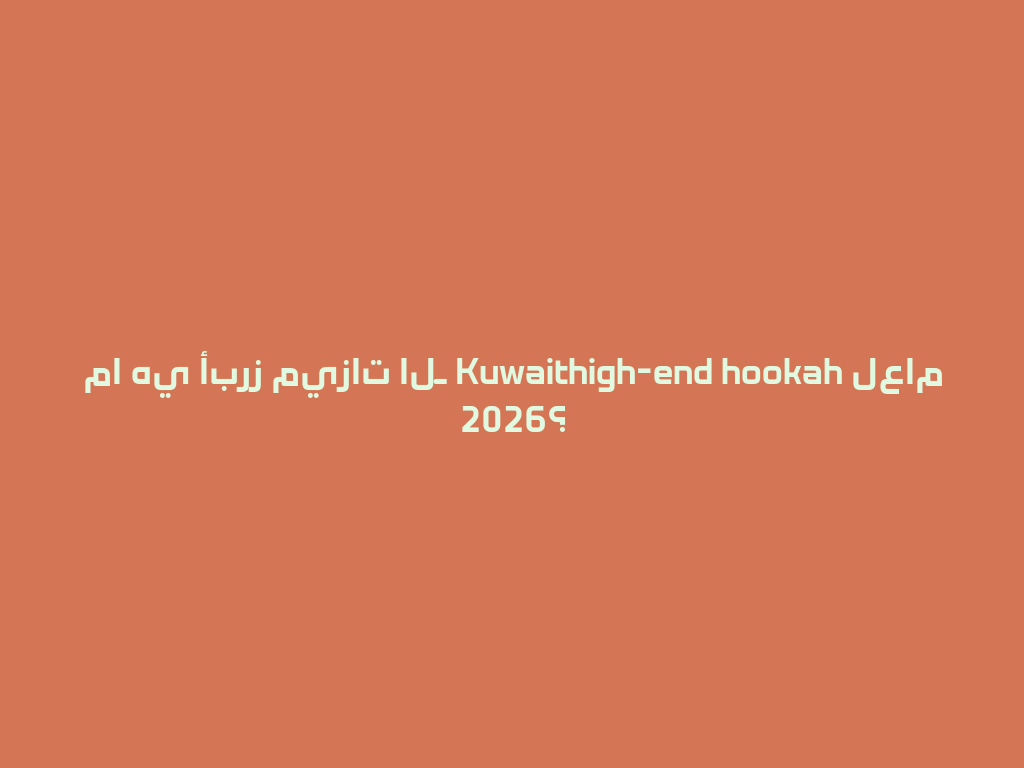ما هي أبرز ميزات الـ Kuwaithigh-end hookah لعام 2026؟ 一