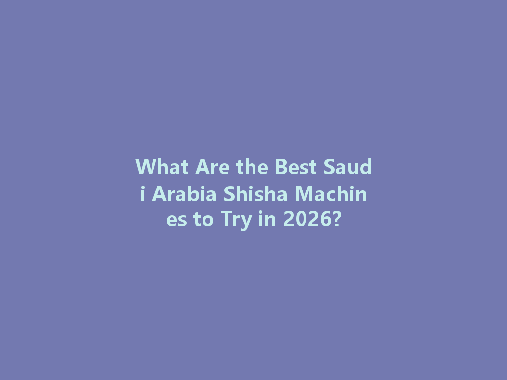 What Are the Best Saudi Arabia Shisha Machines to Try in 2026? 一