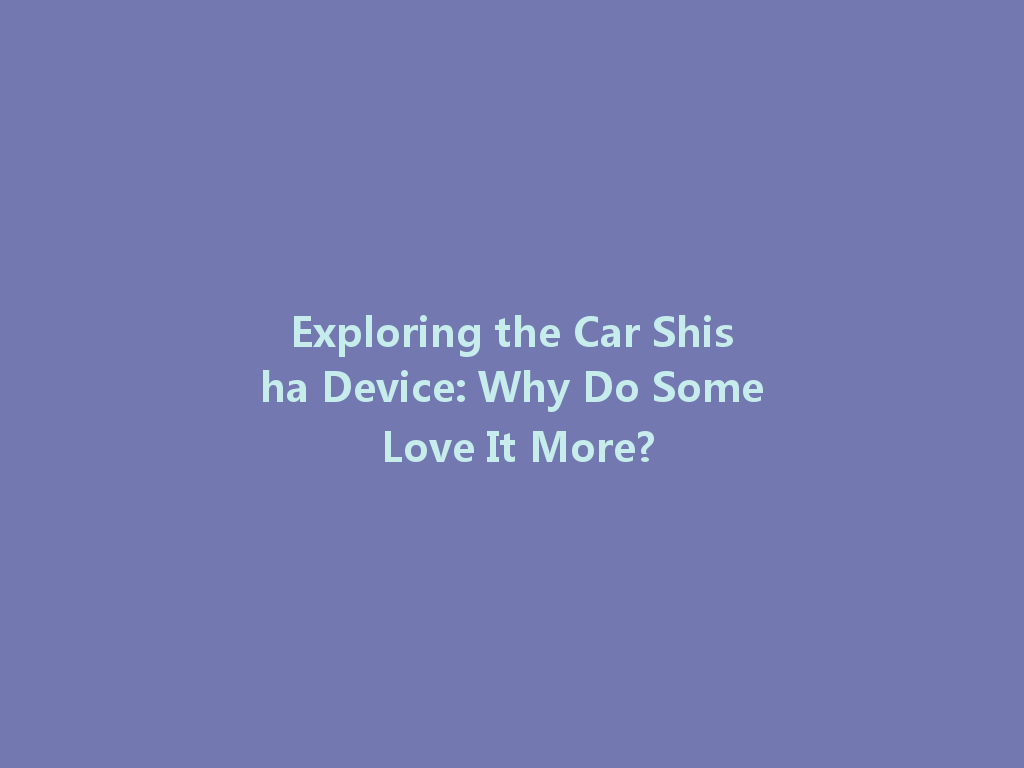 Exploring the Car Shisha Device: Why Do Some Love It More? 一