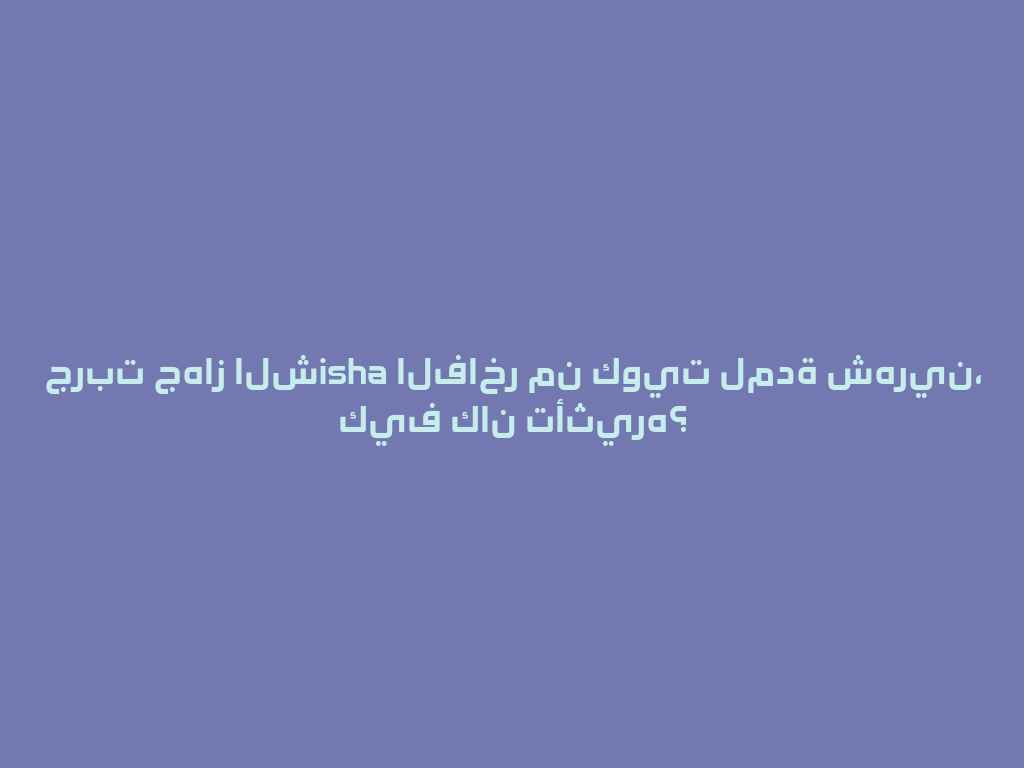 جربت جهاز الشisha الفاخر من كويت لمدة شهرين، كيف كان تأثيره؟ 一