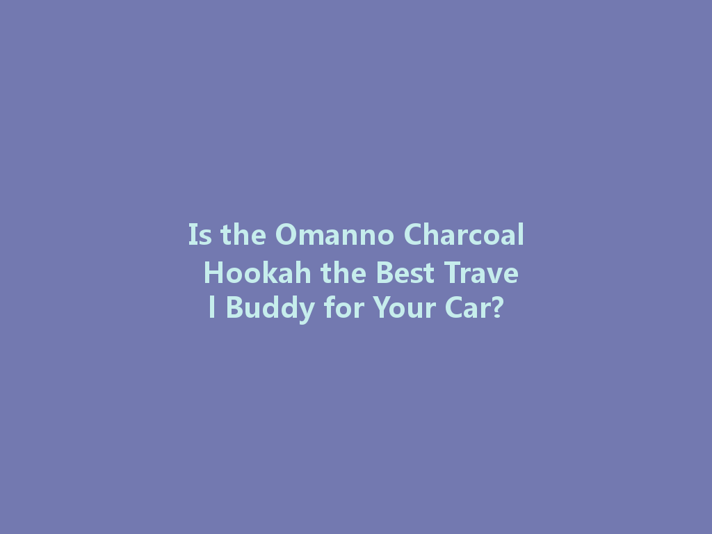 Is the Omanno Charcoal Hookah the Best Travel Buddy for Your Car? 一