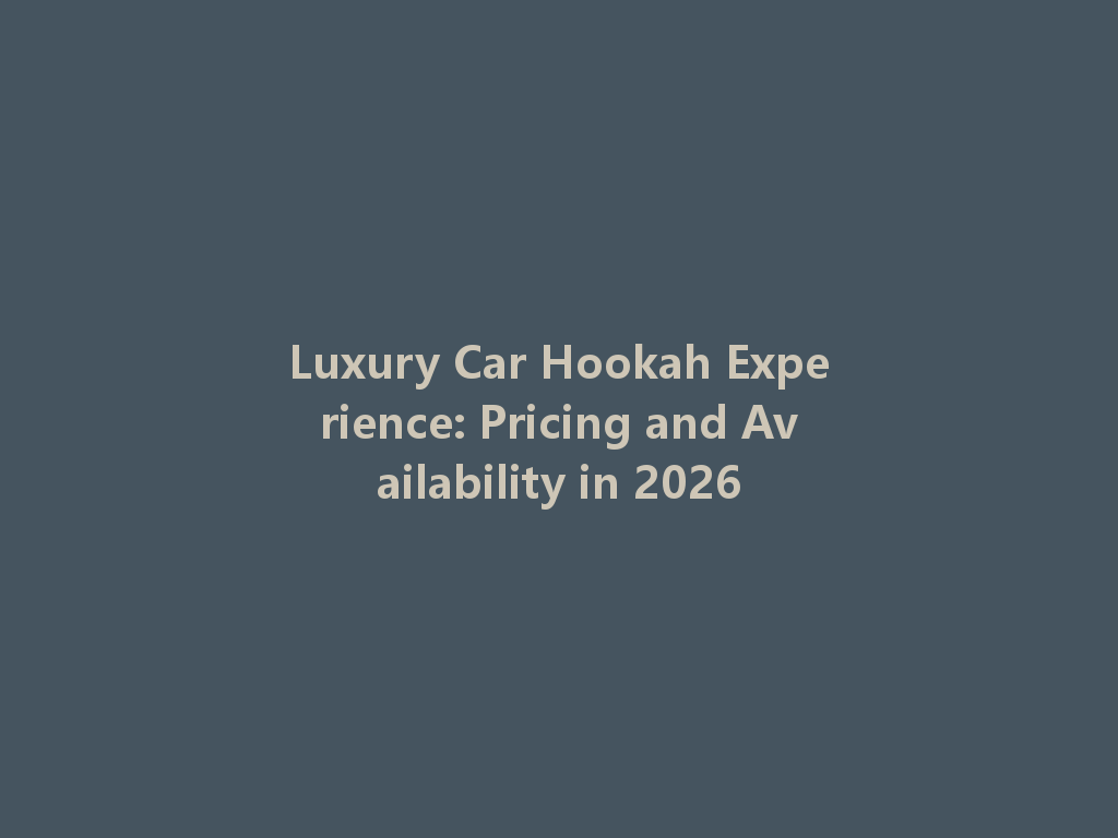 Luxury Car Hookah Experience: Pricing and Availability in 2026 一