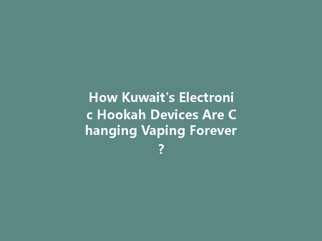 How Kuwait's Electronic Hookah Devices Are Changing Vaping Forever? 一