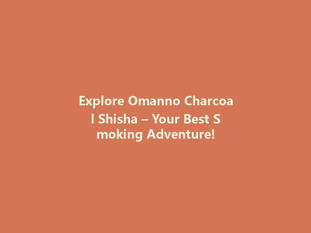 Explore Omanno Charcoal Shisha – Your Best Smoking Adventure! 一