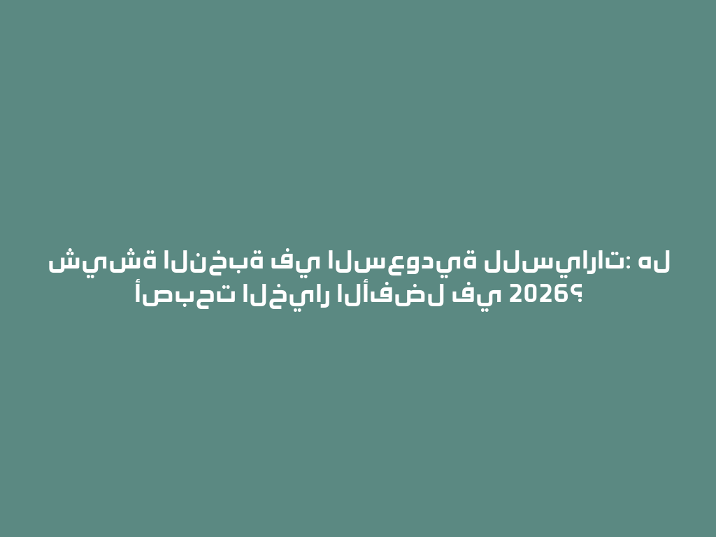 شيشة النخبة في السعودية للسيارات: هل أصبحت الخيار الأفضل في 2026؟ 一
