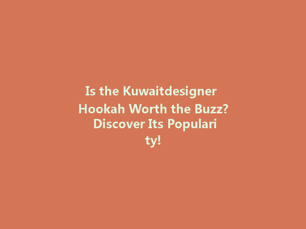 Is the Kuwaitdesigner Hookah Worth the Buzz? Discover Its Popularity! 一