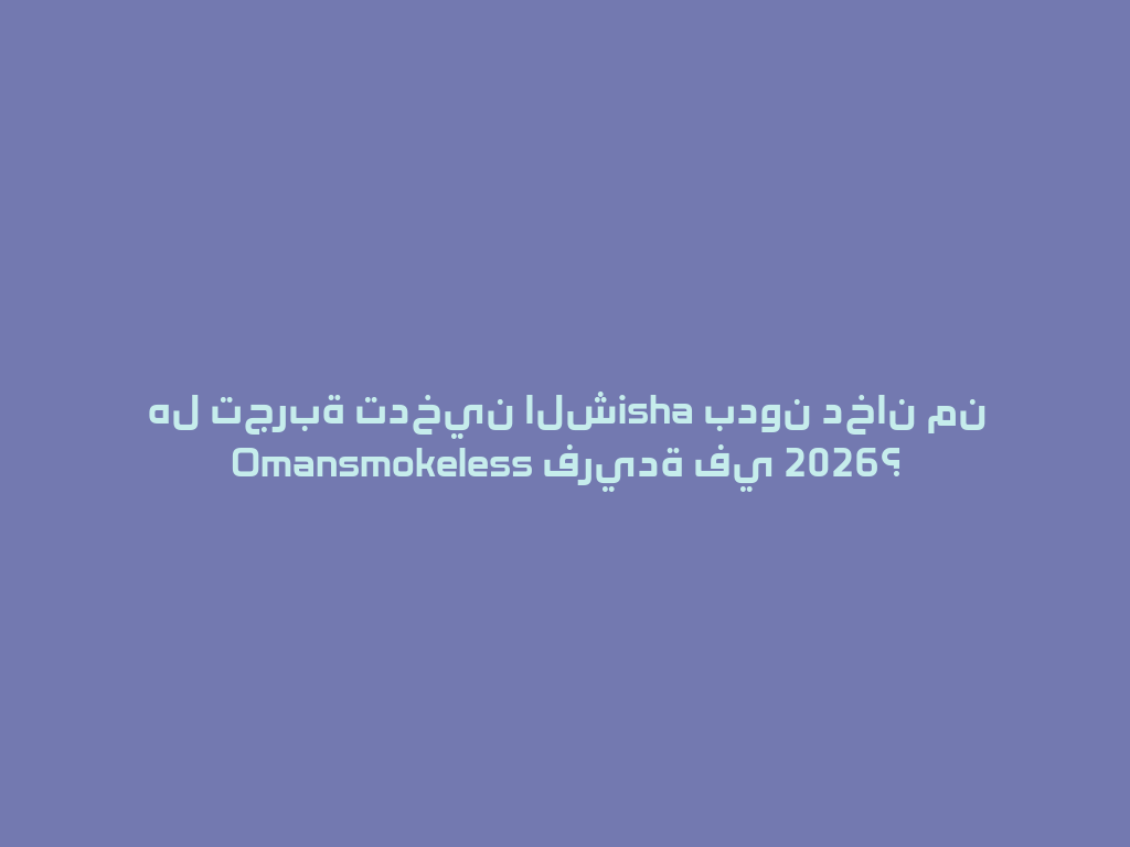 هل تجربة تدخين الشisha بدون دخان من Omansmokeless فريدة في 2026؟ 一