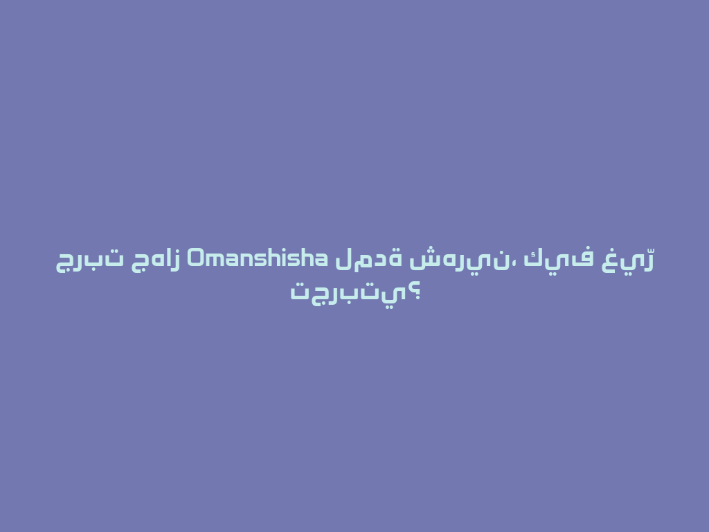 جربت جهاز Omanshisha لمدة شهرين، كيف غيّر تجربتي؟ 一
