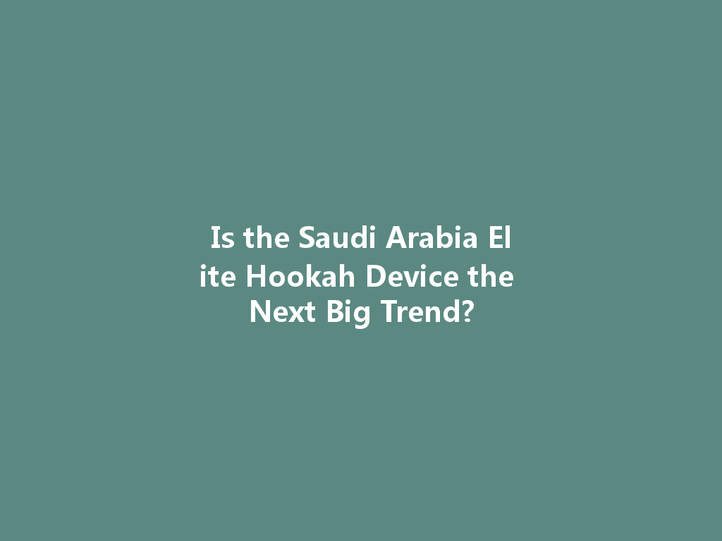 Is the Saudi Arabia Elite Hookah Device the Next Big Trend? 一