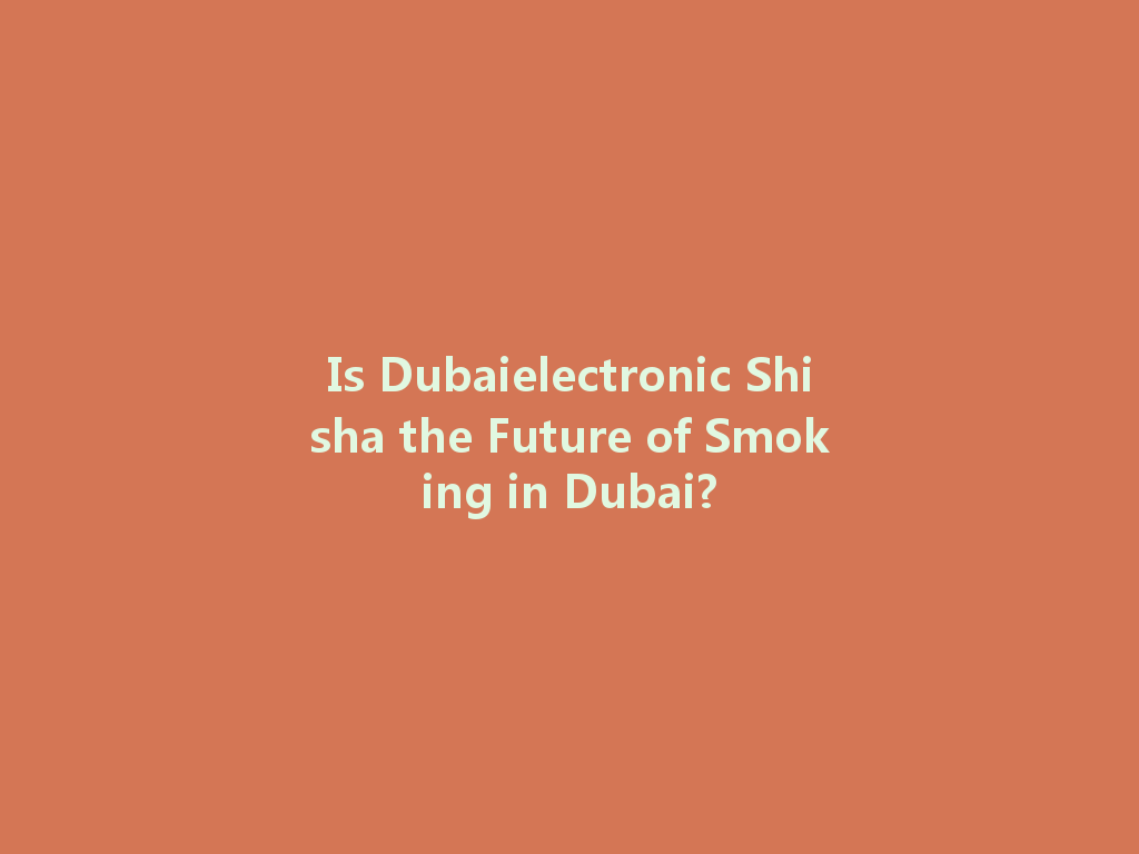 Is Dubaielectronic Shisha the Future of Smoking in Dubai? 一