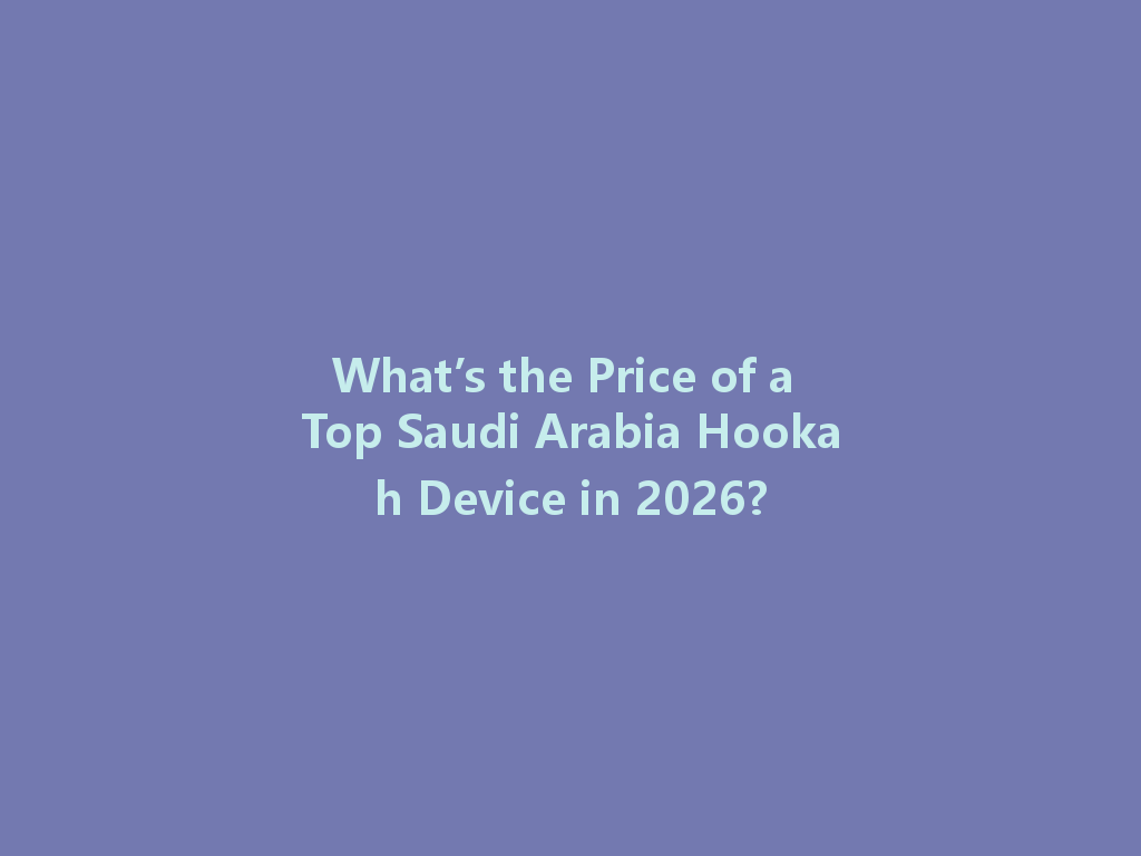 What’s the Price of a Top Saudi Arabia Hookah Device in 2026? 一