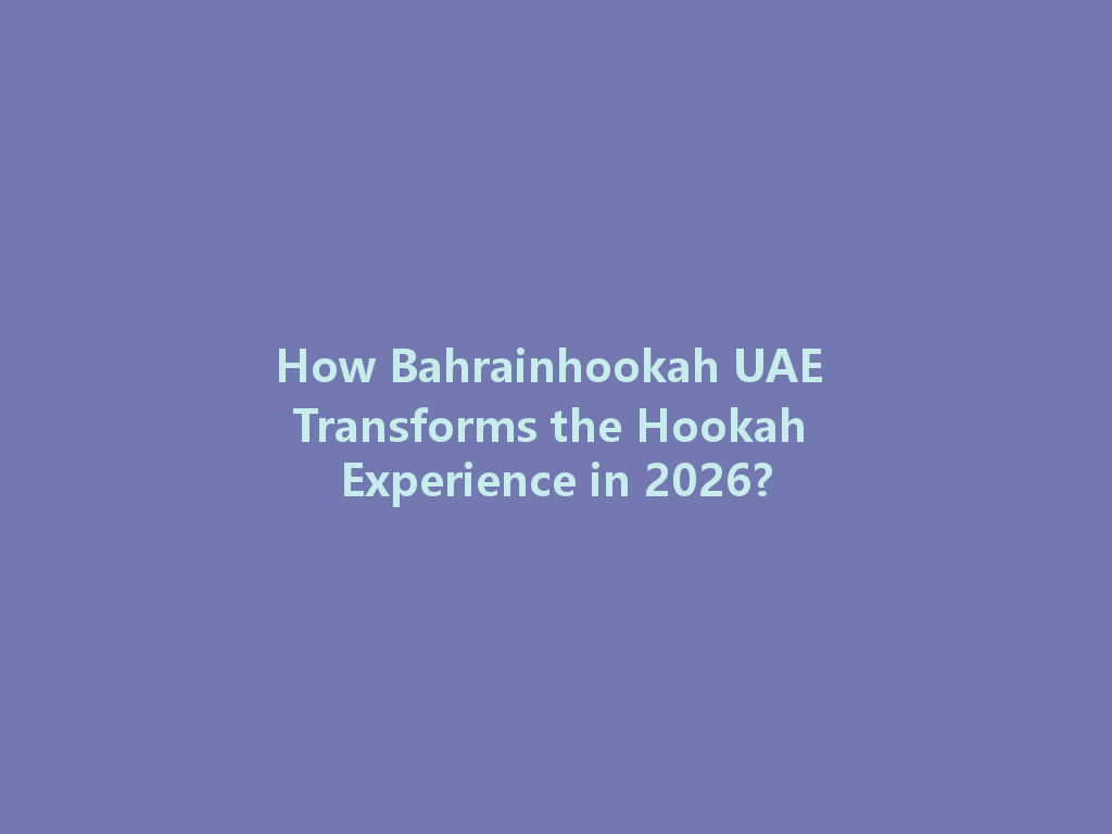 How Bahrainhookah UAE Transforms the Hookah Experience in 2026? 一