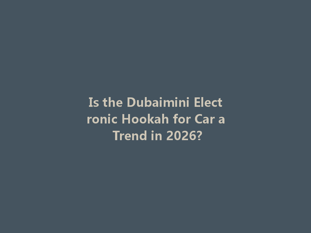 Is the Dubaimini Electronic Hookah for Car a Trend in 2026? 一