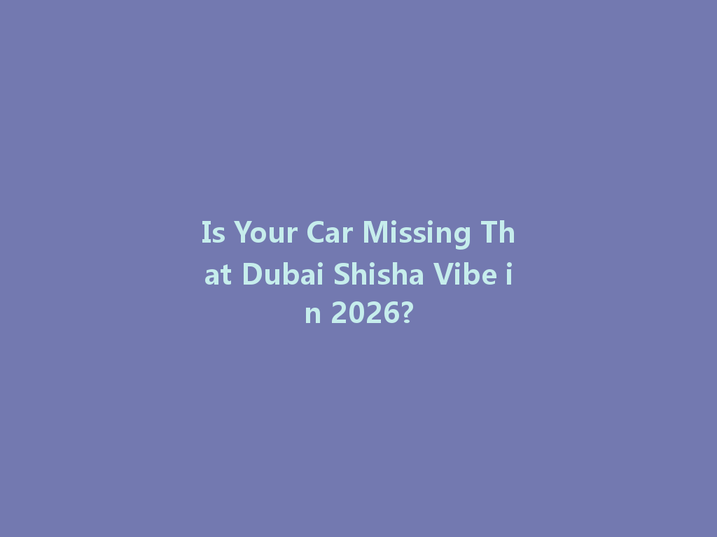 Is Your Car Missing That Dubai Shisha Vibe in 2026? 一