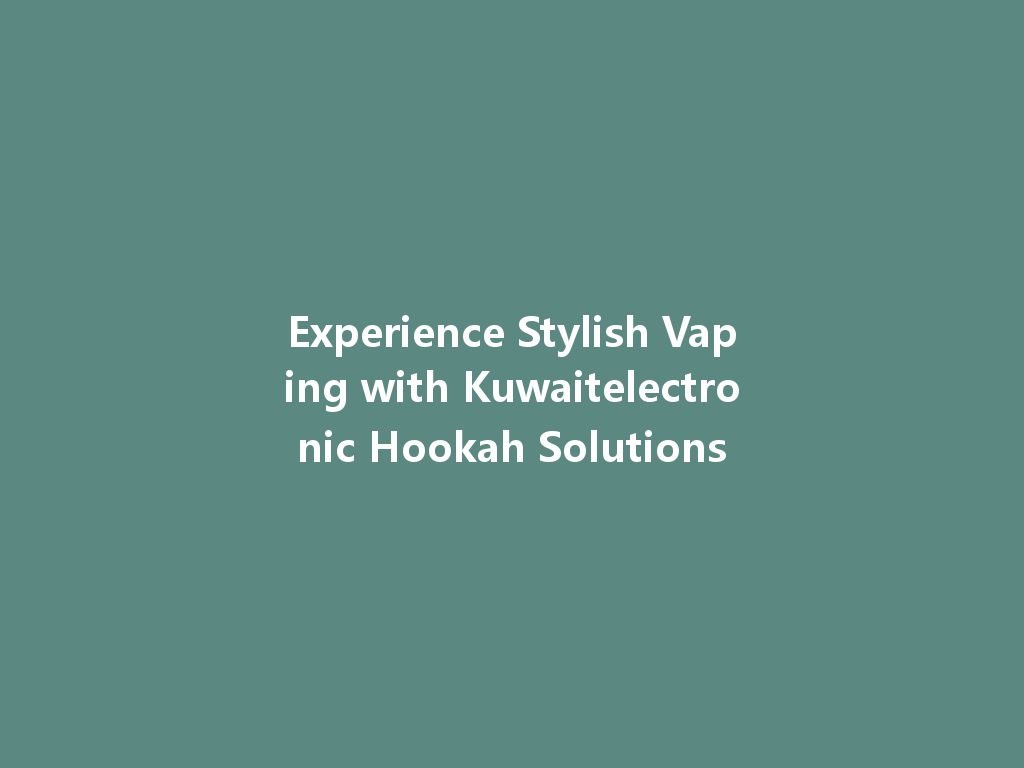 Experience Stylish Vaping with Kuwaitelectronic Hookah Solutions 一