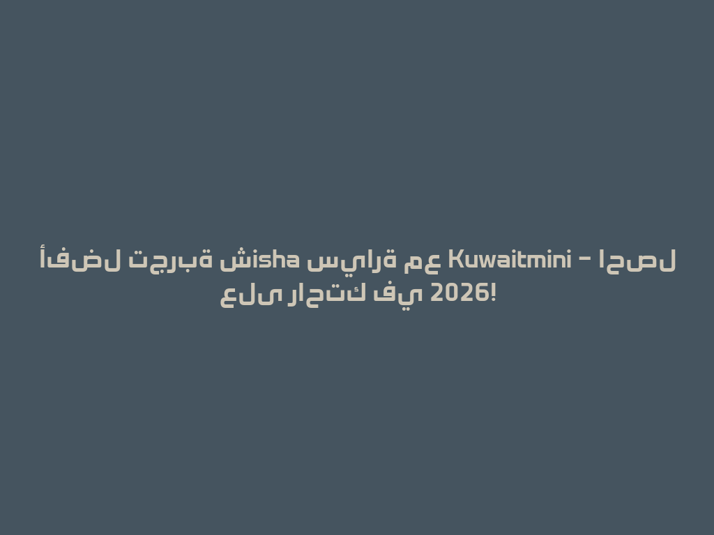 أفضل تجربة شisha سيارة مع Kuwaitmini – احصل على راحتك في 2026! 一