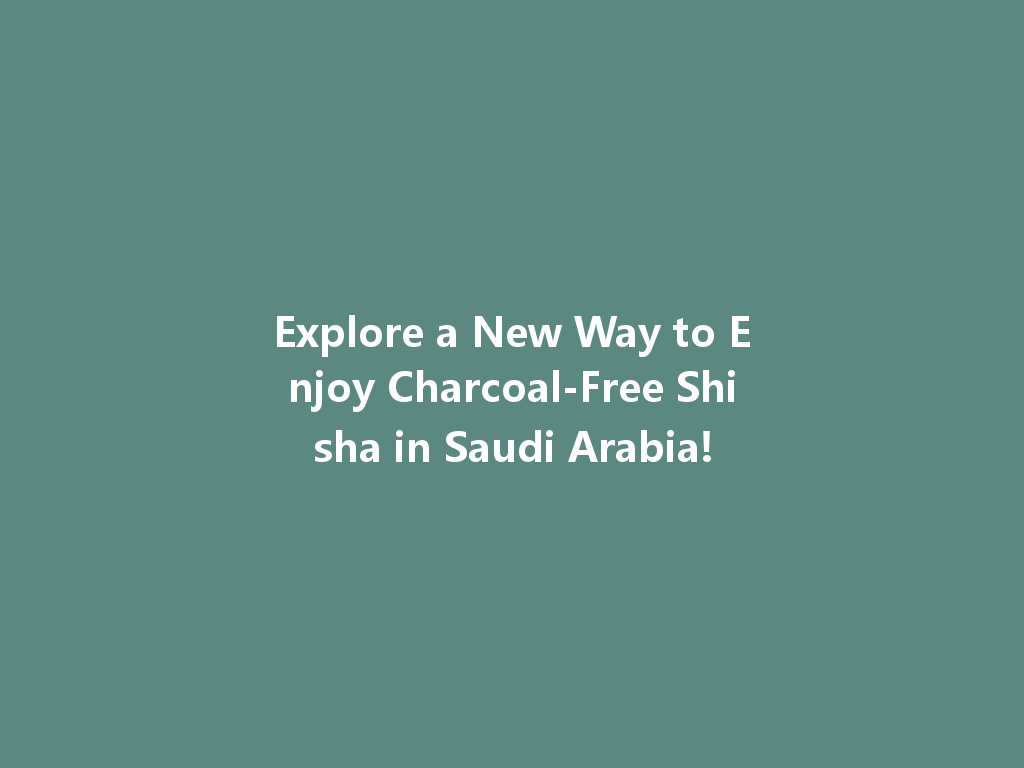 Explore a New Way to Enjoy Charcoal-Free Shisha in Saudi Arabia! 一