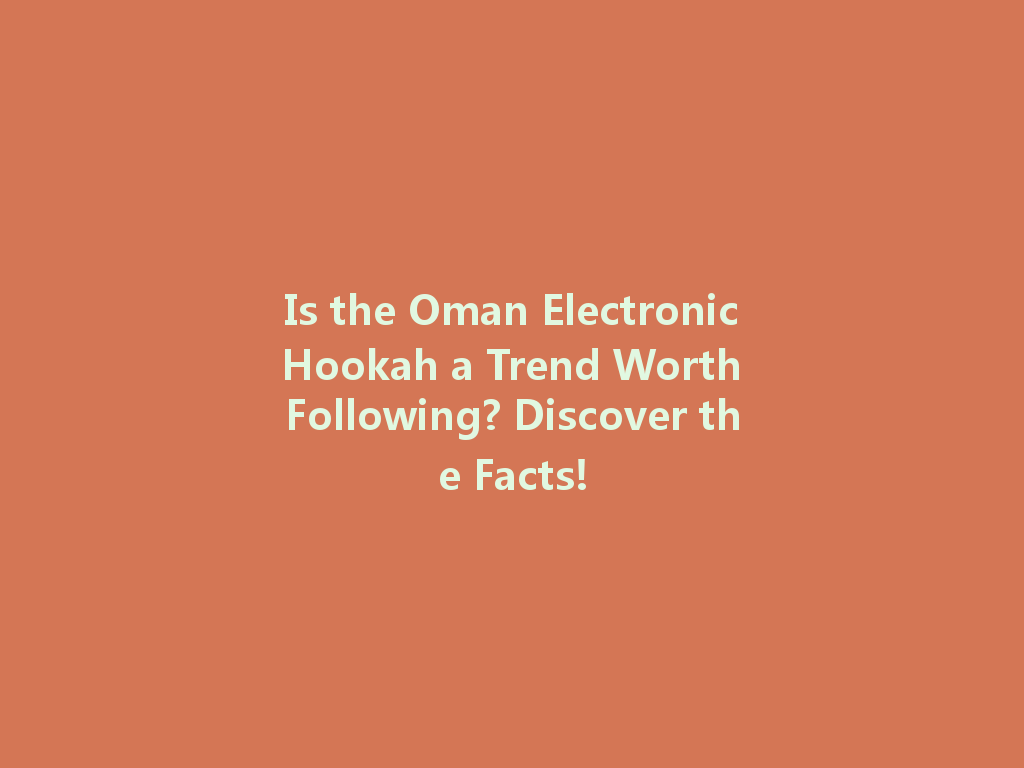 Is the Oman Electronic Hookah a Trend Worth Following? Discover the Facts! 一
