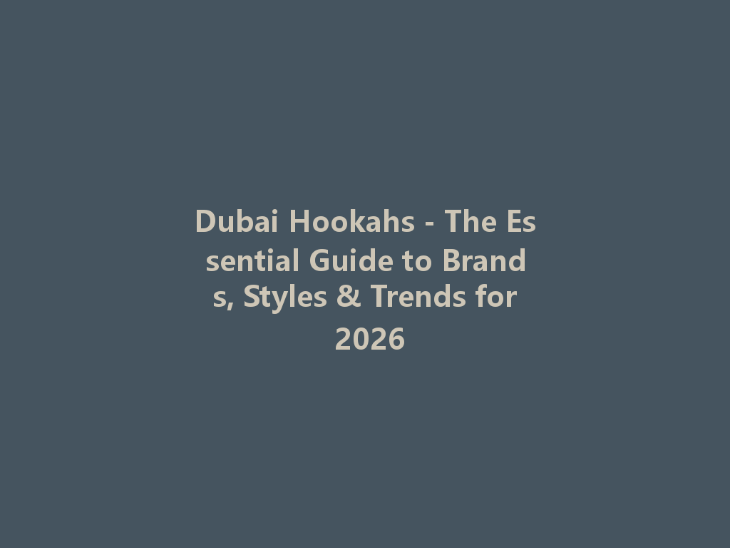 Dubai Hookahs - The Essential Guide to Brands, Styles & Trends for 2026 一