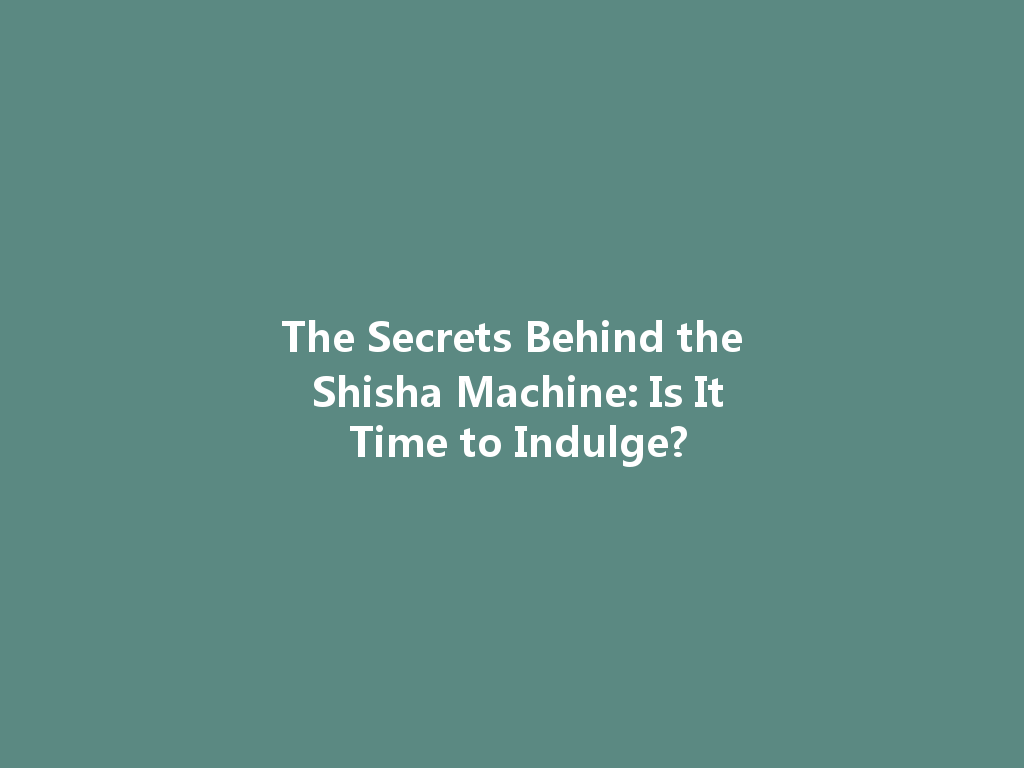 The Secrets Behind the Shisha Machine: Is It Time to Indulge? 一