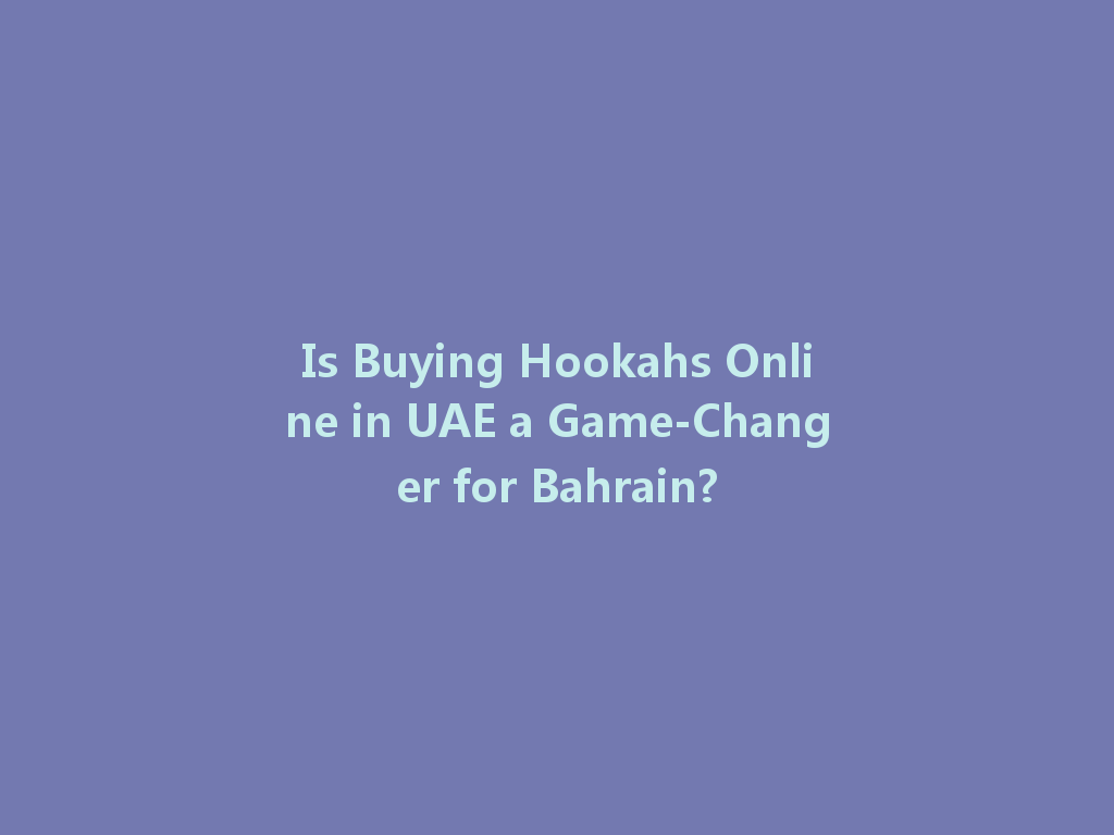 Is Buying Hookahs Online in UAE a Game-Changer for Bahrain? 一
