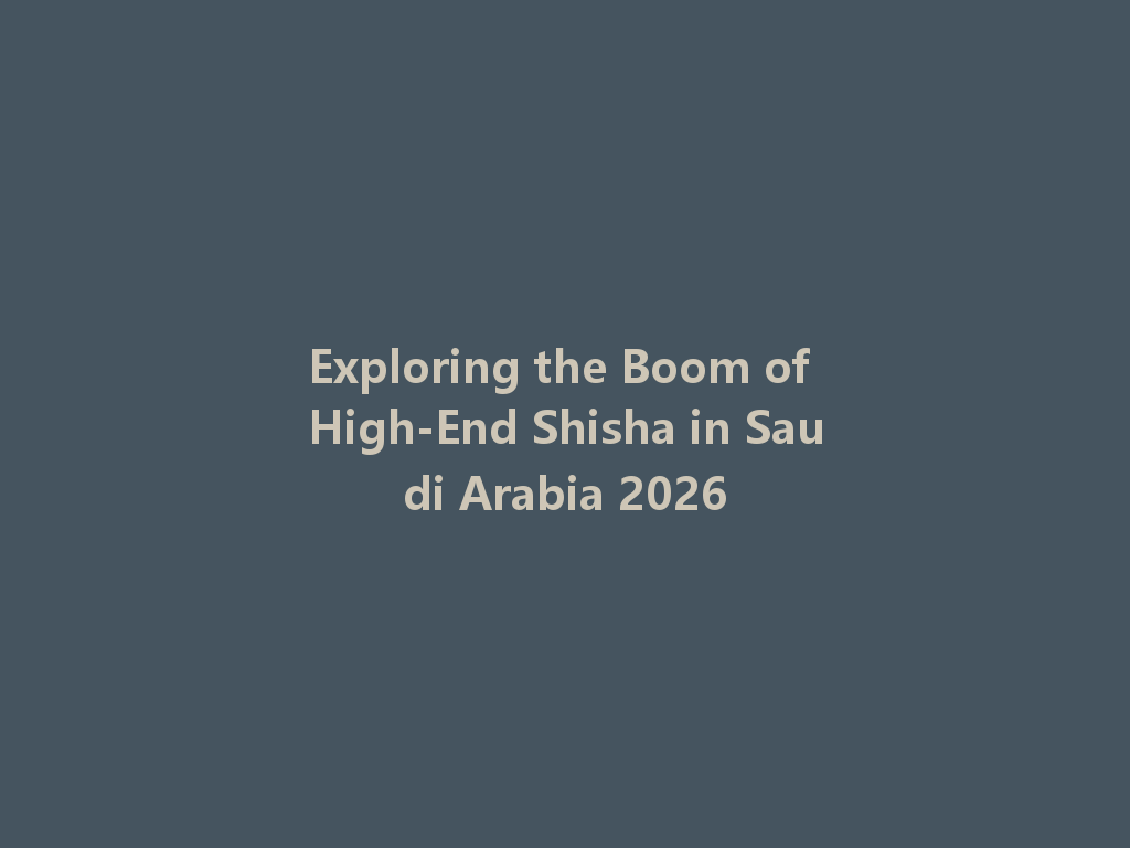 Exploring the Boom of High-End Shisha in Saudi Arabia 2026 一